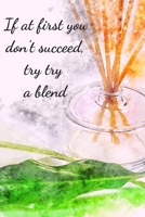 If At First You Don't Succeed, Try Try A Blend: Essential Oils Recipe Book: Record Most Used Blends Scents: Aromatherapy Lovers: Healthy Natural Living Medicine 1089046782 Book Cover