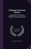 A manual of ancient history containing the political history, geographical position, and social state of the principal nations of antiquity, carefully revised from the ancient writers 1015538193 Book Cover