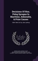 Decisions of Hon. Peleg Sprague in Maritime, Admiralty, & Prize Causes: 1854-1864 1275198406 Book Cover