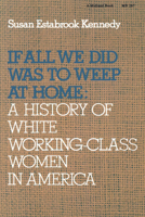 If All We Did Was Weep at Home: A History of White Working-Class Women in America 0253202671 Book Cover