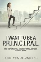 I Want to Be A P.R.I.N.C.I.P.A.L.: Nine Steps That Will Take You from Classroom to Front Office 197455516X Book Cover