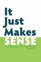 It Just Makes Sense: Your Guide to Upper Cervical Chiropractic Care 0578549972 Book Cover