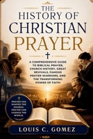 THE HISTORY OF CHRISTIAN PRAYER: A Comprehensive Guide to Biblical Prayer, Church History, Great Revivals, Famous Prayer Warriors, and the Transforming Power of Faith B0H8QD2WH6 Book Cover
