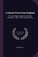 A Liberal Voice From England: Mr. John Bright's Speech at Rochdale, December 4, 1861, on the American Crisis 1022754335 Book Cover