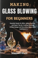 MAKING GLASS BLOWING FOR BEGINNERS: Essential Hands-On Skills, Safety Practices, and Expert Tips for Creating Stunning Artistic Designs and Decorative Objects with Confidence B0FN7WL91L Book Cover