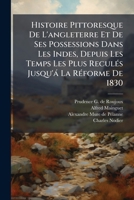 Histoire Pittoresque De L'angleterre Et De Ses Possessions Dans Les Indes, Depuis Les Temps Les Plus Reculés Jusqu'á La Réforme De 1830: Ouvrage Orné ... À Leurs Différentes... 1272326179 Book Cover