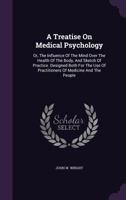 A Treatise On Medical Psychology: Or, The Influence Of The Mind Over The Health Of The Body, And Sketch Of Practice. Designed Both For The Use Of Practitioners Of Medicine And The People 1348076844 Book Cover
