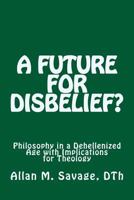 A Future for Disbelief: Philosophy in a Dehellenized Age with Implications for Theology 0973388250 Book Cover