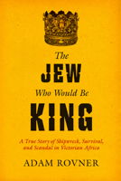 The Jew Who Would Be King: A True Story of Shipwreck, Survival, and Scandal in Victorian Africa 0520403002 Book Cover