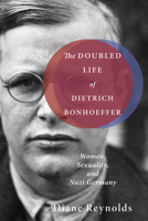 The Doubled Life of Dietrich Bonhoeffer: Women, Sexuality, and Nazi Germany 1498206565 Book Cover