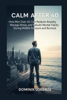 CALM AFTER 40: How men over 40 can reduce anxiety, manage stress, and rebuild mental clarity during midlife pressure and burnout B0H2S4SSCB Book Cover