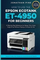 How To Use the Epson Ecotank Et-4950 For Beginners: A Step-by-Step Reference for Set Up, Print, Scan, Copy, and Fax Without Paying a Fortune for Ink B0H1QDRGGL Book Cover