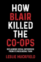 How Blair Killed the Co-Ops: Reclaiming Social Enterprise from Its Neoliberal Turn 1526149737 Book Cover