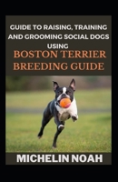 Guide To Raising, Training And Grooming Social Dogs Using Boston Terier Breeding Guide B0BFWX5PGL Book Cover