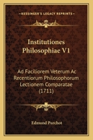 Institutiones Philosophiae V1: Ad Faciliorem Veterum Ac Recentiorum Philosophorum Lectionem Comparatae (1711) 1166209687 Book Cover