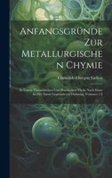 Anfangsgründe Zur Metallurgischen Chymie: In Einem Theoretischen Und Practischen Theile Nach Einer In Der Natur Gegründeten Ordnung, Volumes 1-2 (German Edition) 102019040X Book Cover