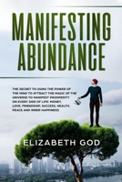 Manifesting Abundance: The Secret to Using the Power of the Mind to Attract the Magic of the Universe to Manifest Prosperity on Every Side of Life: ... Peace and Inner Happiness 1705519377 Book Cover