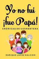 Yo no fui ¡fue papa! Crónicas de cuarentena B092XPVMNS Book Cover