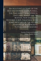 An Account of Some of the Descendants of John Russell, the Emigrant From Ipswich, England, Who Came to Boston, New England, October 3, 1635, Together ... Families of Wadsworth, Tuttle, and Beresford 1015664261 Book Cover