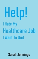 Help! I Hate My Healthcare Job: I Want To Quit B0BT7HVDHB Book Cover