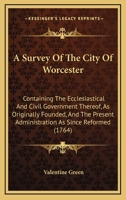 A Survey Of The City Of Worcester: Containing The Ecclesiastical And Civil Government Thereof, As Originally Founded, And The Present Administration As Since Reformed 117102102X Book Cover