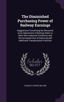 The Diminished Purchasing Power of Railway Earnings: Suggestions Concerning the Necessity of an Adjustment of Railway Rates to Meet New Industrial Conditions and the Increased Cost of Improved and Add 1355760933 Book Cover