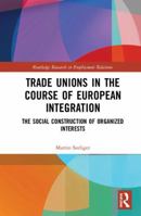Trade Unions in the Course of European Integration: The Social Construction of Organized Interests (Routledge Research in Employment Relations) 0367140667 Book Cover