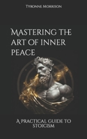 Mastering the art of inner peace: A practical guide to stoicism B0C4N4PTWV Book Cover