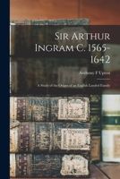 Sir Arthur Ingram C. 1565-1642; a Study of the Origns of an English Landed Family 1014913659 Book Cover