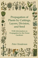 Propagation of Plants by Cuttings, Layers, Division, and Seed - With Information on Propagation for the Home Gardener 1446531333 Book Cover