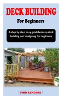 DECK BUILDING FOR BEGINNERS: A step by step easy guidebook on deck building and designing for beginners B0BKJ3YXQ2 Book Cover