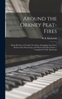 Around the Orkney Peat-fires: Being Sketches of Notable Orcadians, Smuggling Anecdotes, Stories of the Press-gang, and Witch and Other Stories / Compiled by W.R. Macintosh 1015277136 Book Cover