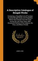 A Descriptive Catalogue of Bengali Works: Containing a Classified List of Fourteen Hundred Bengali Books and Pamphlets Which Have Issued From the ... of the Subjects, the Price, and Where Printed 034227998X Book Cover