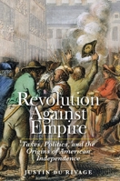 Revolution Against Empire: Taxes, Politics, and the Origins of American Independence 0300214243 Book Cover