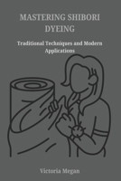 MASTERING SHIBORI DYEING: Traditional Techniques and Modern Application B0DZ54WY98 Book Cover