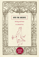 Into the Archive: Writing and Power in Colonial Peru 0822348683 Book Cover