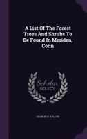 List of the Forest Trees and Shrubs to Be Found in Meriden, Conn 137896585X Book Cover