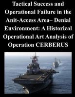 Tactical Success and Operational Failure in the Anit-Access Area- Denial Environment: A Historical Operational Art Analysis of Operation Cerberus 1500577731 Book Cover