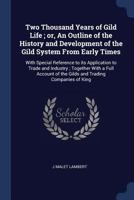 Two Thousand Years of Gild Life; Or, an Outline of the History and Development of the Gild System from Early Times: With Special Reference to Its Application to Trade and Industry; Together with a Ful 1340392674 Book Cover