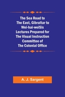 The Sea Road to the East, Gibraltar to Wei-hai-weiSix Lectures Prepared for the Visual Instruction Committee of the Colonial Office 9357913505 Book Cover