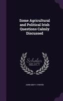 Some Agricultural and Political Irish Questions Calmly Discussed 1358602018 Book Cover