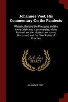Johannes Voet, His Commentary on the Pandects: Wherein, Besides the Principles and the More Celebrated Controversies, of the Roman Law, the Modern Law Is Also Discussed, and the Chief Points of Practi 1289349118 Book Cover