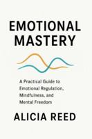 EMOTIONAL MASTERY: A Practical Guide to Emotional Regulation, Mindfulness, and Mental Freedom B0G4GHW9KM Book Cover