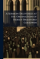 A Sermon Delivered at the Ordination of Hersey Bradford Goodwin: As Colleague Pastor with Exra Ripley of the Congregational Church and Society in Co 1149705795 Book Cover