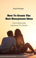 How To Create The Best Honeymoon Ideas: A Sweet Memorable Experience Of A Lifetime 1094631817 Book Cover