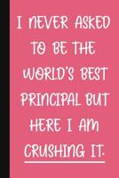 I Never Asked To Be The World's Best Principal, But Here I Am Crushing It.: A Funny Principal Gift Pink Notebook Cute Gag Gifts For Women 1076771599 Book Cover