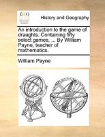 An introduction to the game of draughts. Containing fifty select games, ... By William Payne, teacher of mathematics. 1170359485 Book Cover