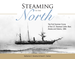 Steaming to the North: The First Summer Cruise of the US Revenue Cutter Bear, Alaska and Chukotka, Siberia, 1886 1602232385 Book Cover