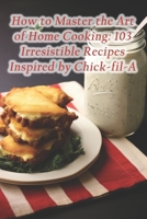 How to Master the Art of Home Cooking: 103 Irresistible Recipes Inspired by Chick-fil-A B0CRNZMHMV Book Cover