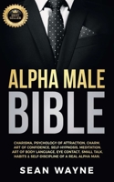 Alpha Male Bible: Charisma, Psychology of Attraction, Charm. Art of Confidence, Self-Hypnosis, Meditation. Art of Body Language, Eye Contact, Small ... of a Real Alpha Man. NEW VERSION 1739838122 Book Cover